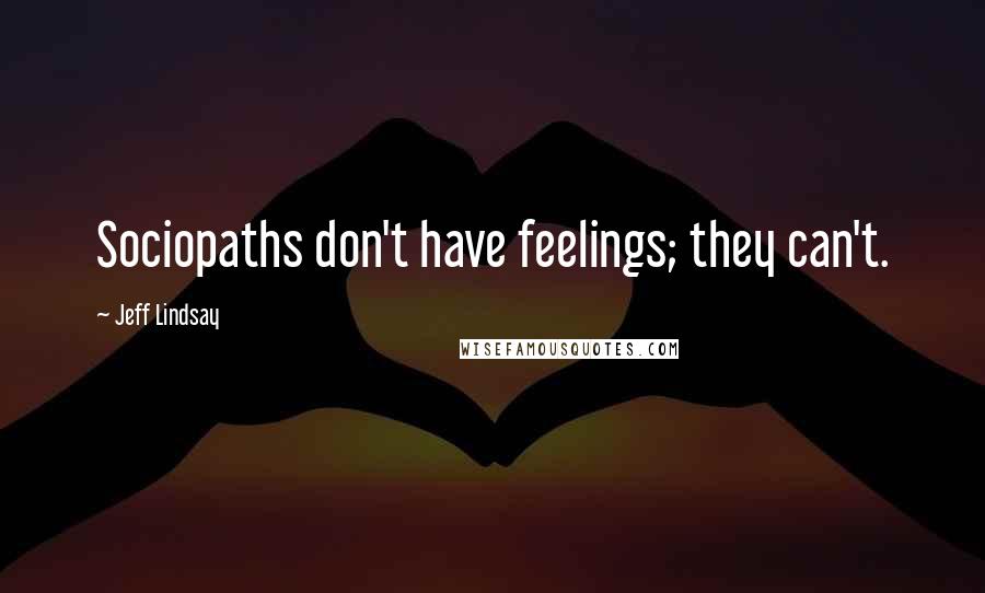 Jeff Lindsay Quotes: Sociopaths don't have feelings; they can't.