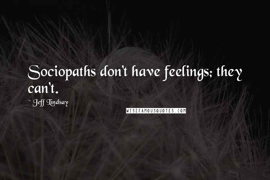 Jeff Lindsay Quotes: Sociopaths don't have feelings; they can't.