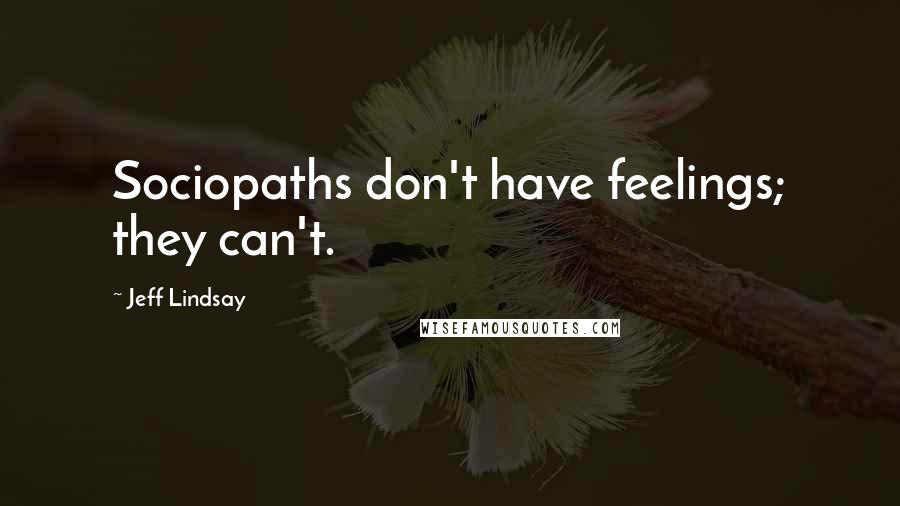 Jeff Lindsay Quotes: Sociopaths don't have feelings; they can't.