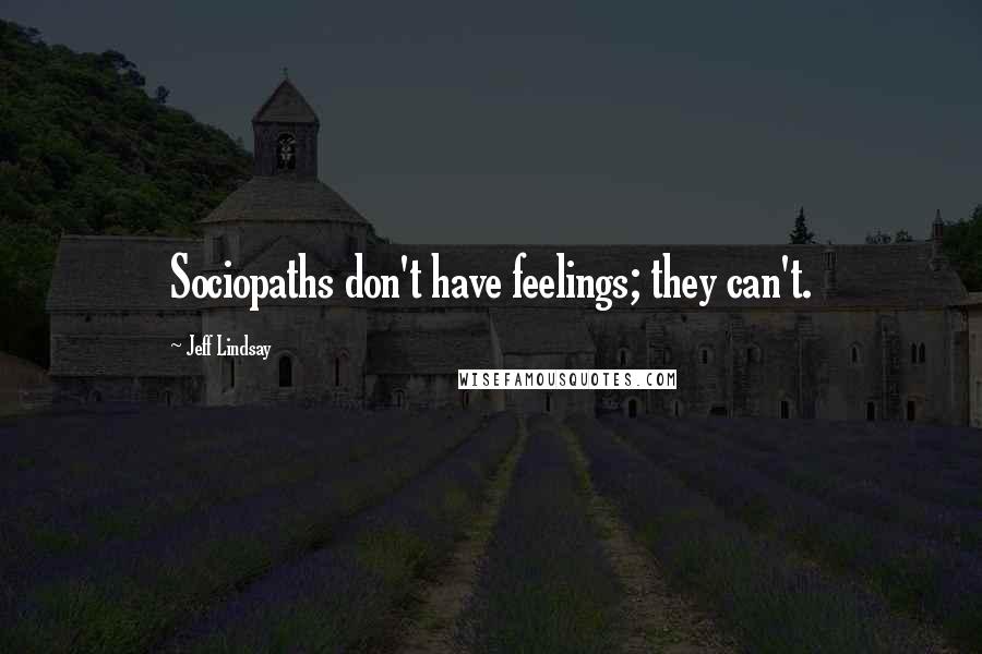 Jeff Lindsay Quotes: Sociopaths don't have feelings; they can't.