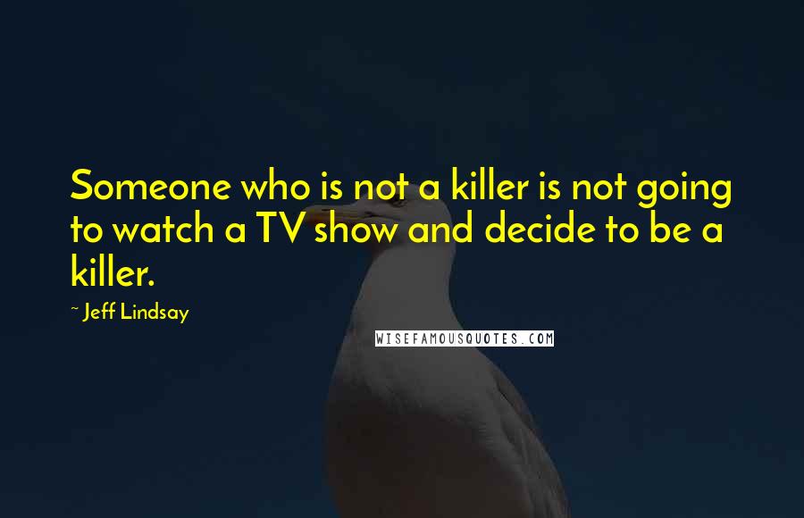 Jeff Lindsay Quotes: Someone who is not a killer is not going to watch a TV show and decide to be a killer.