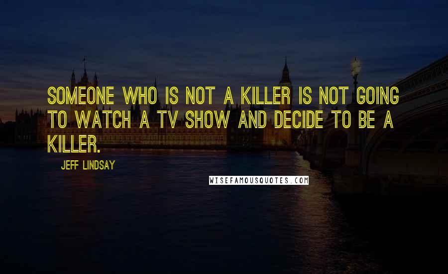 Jeff Lindsay Quotes: Someone who is not a killer is not going to watch a TV show and decide to be a killer.
