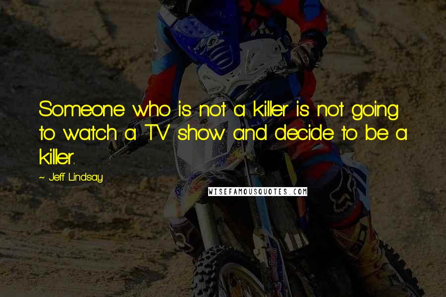 Jeff Lindsay Quotes: Someone who is not a killer is not going to watch a TV show and decide to be a killer.