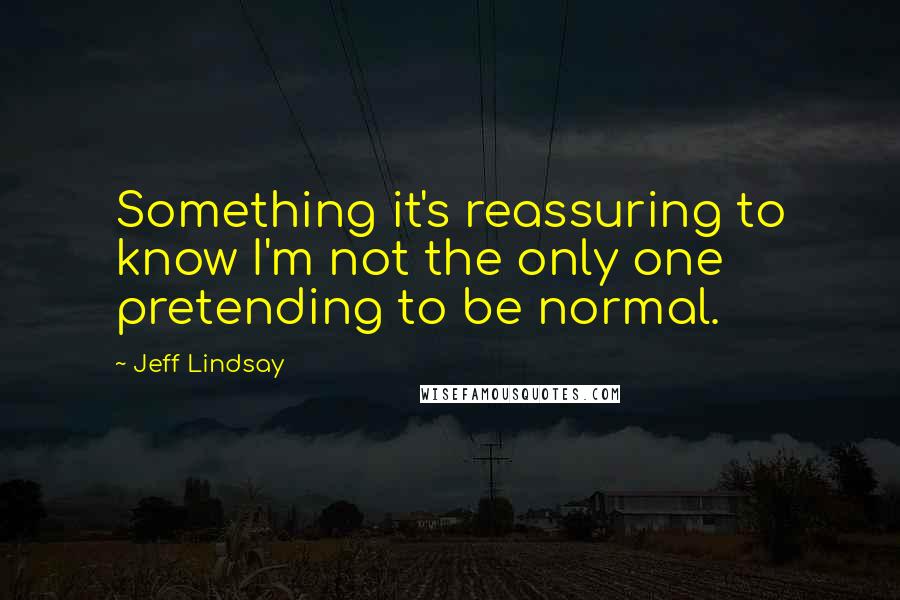 Jeff Lindsay Quotes: Something it's reassuring to know I'm not the only one pretending to be normal.