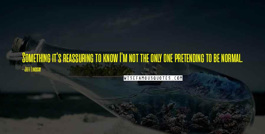 Jeff Lindsay Quotes: Something it's reassuring to know I'm not the only one pretending to be normal.