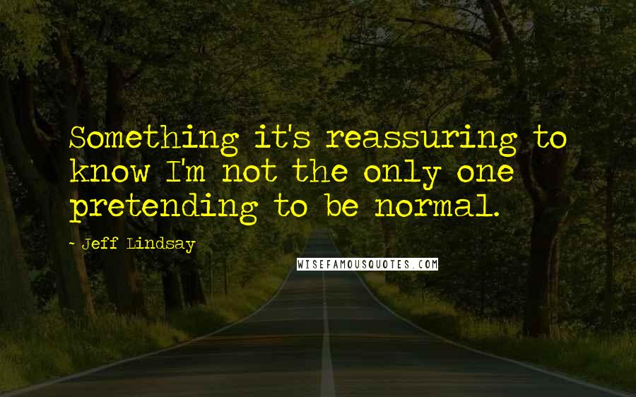 Jeff Lindsay Quotes: Something it's reassuring to know I'm not the only one pretending to be normal.