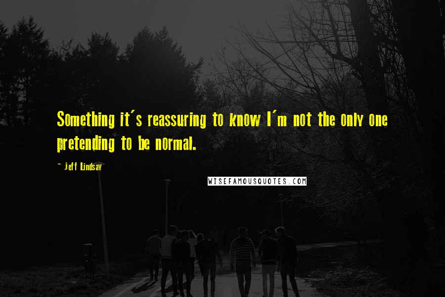 Jeff Lindsay Quotes: Something it's reassuring to know I'm not the only one pretending to be normal.