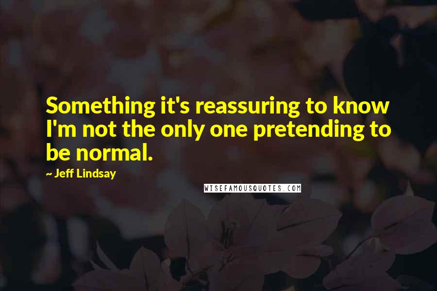 Jeff Lindsay Quotes: Something it's reassuring to know I'm not the only one pretending to be normal.