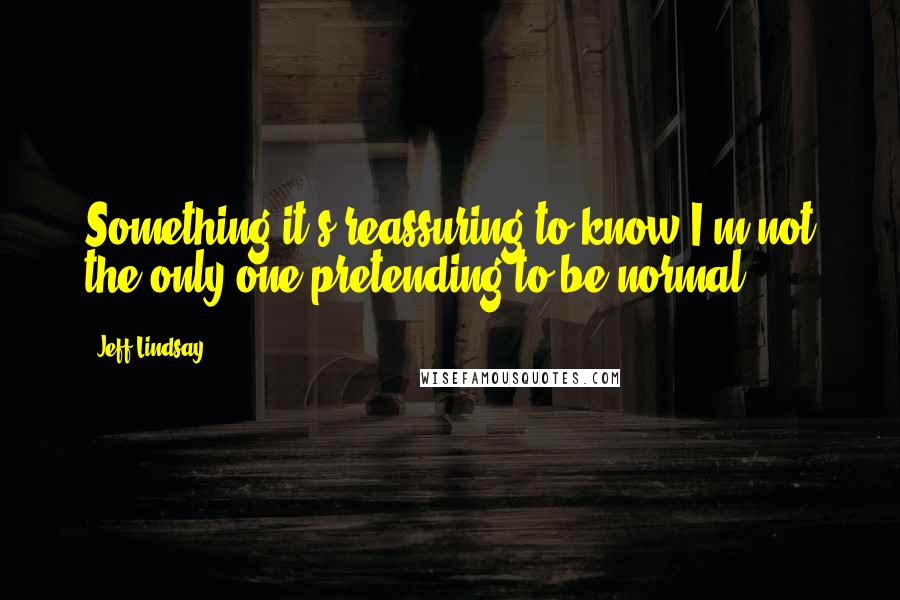 Jeff Lindsay Quotes: Something it's reassuring to know I'm not the only one pretending to be normal.