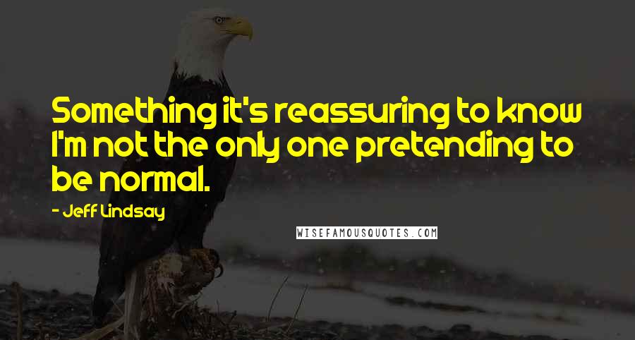 Jeff Lindsay Quotes: Something it's reassuring to know I'm not the only one pretending to be normal.