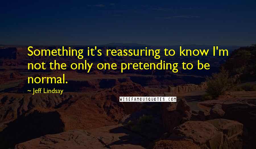 Jeff Lindsay Quotes: Something it's reassuring to know I'm not the only one pretending to be normal.