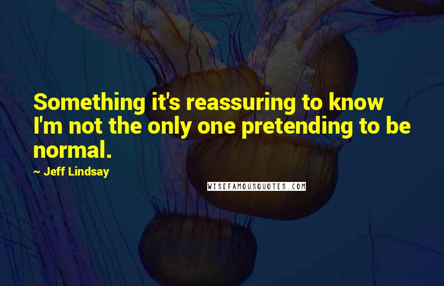 Jeff Lindsay Quotes: Something it's reassuring to know I'm not the only one pretending to be normal.