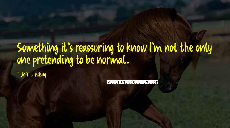 Jeff Lindsay Quotes: Something it's reassuring to know I'm not the only one pretending to be normal.