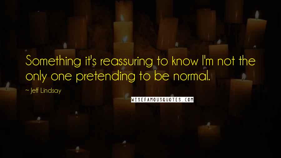 Jeff Lindsay Quotes: Something it's reassuring to know I'm not the only one pretending to be normal.