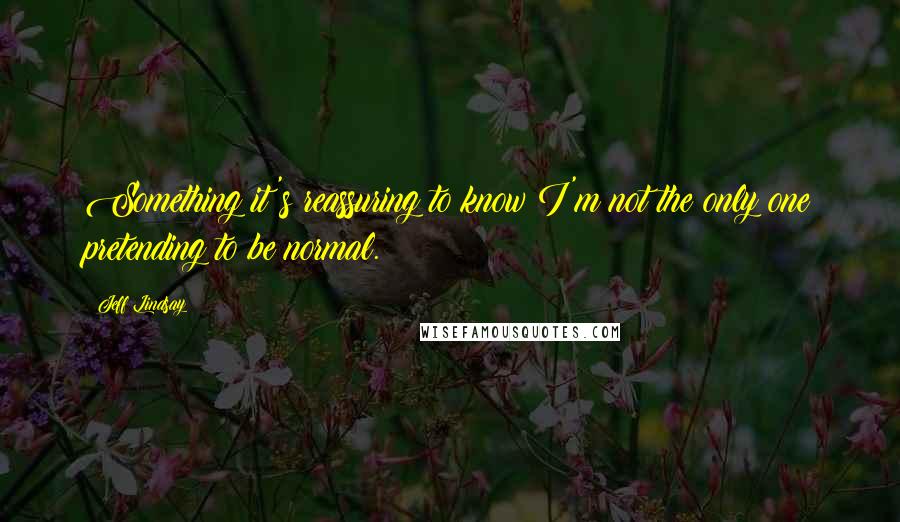 Jeff Lindsay Quotes: Something it's reassuring to know I'm not the only one pretending to be normal.