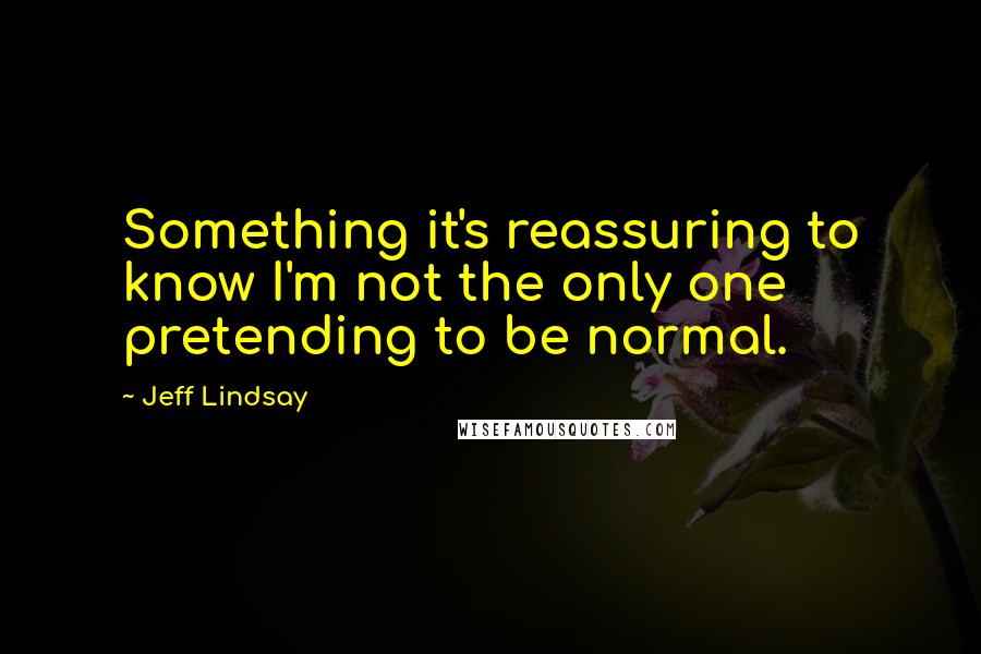 Jeff Lindsay Quotes: Something it's reassuring to know I'm not the only one pretending to be normal.