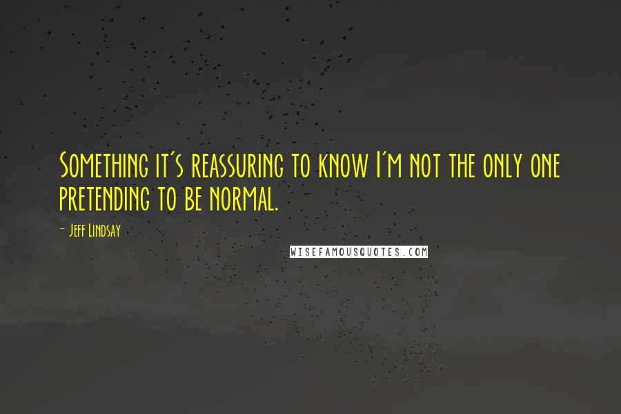 Jeff Lindsay Quotes: Something it's reassuring to know I'm not the only one pretending to be normal.