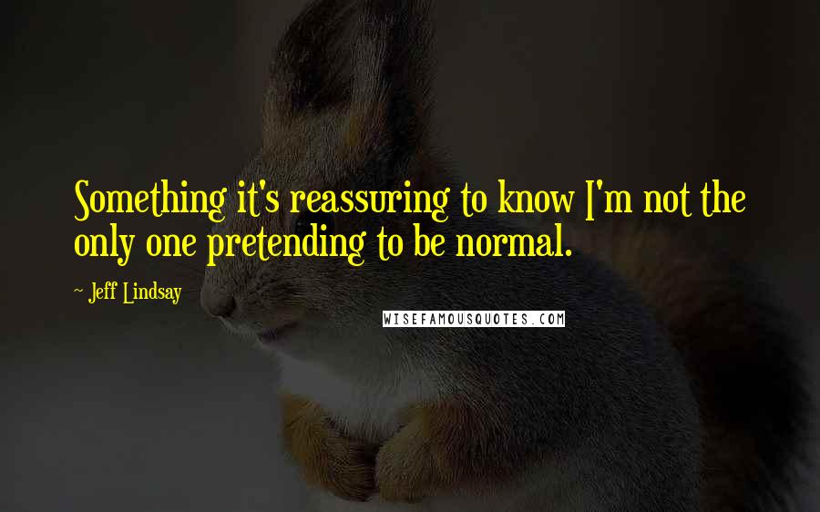 Jeff Lindsay Quotes: Something it's reassuring to know I'm not the only one pretending to be normal.