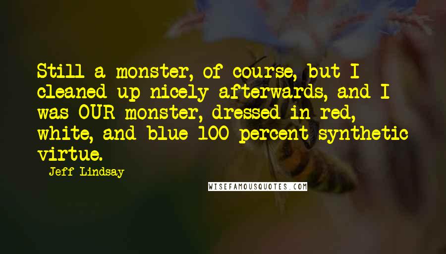 Jeff Lindsay Quotes: Still a monster, of course, but I cleaned up nicely afterwards, and I was OUR monster, dressed in red, white, and blue 100 percent synthetic virtue.