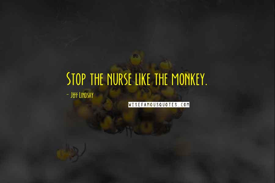 Jeff Lindsay Quotes: Stop the nurse like the monkey.