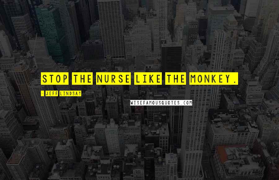 Jeff Lindsay Quotes: Stop the nurse like the monkey.