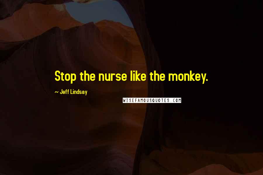 Jeff Lindsay Quotes: Stop the nurse like the monkey.