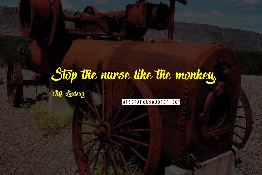 Jeff Lindsay Quotes: Stop the nurse like the monkey.