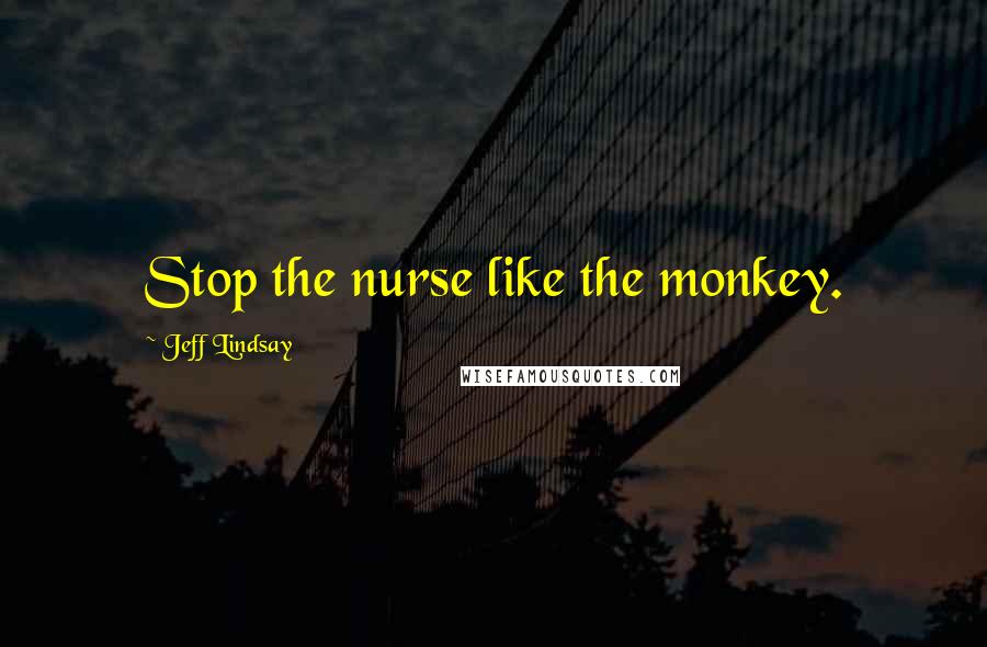 Jeff Lindsay Quotes: Stop the nurse like the monkey.