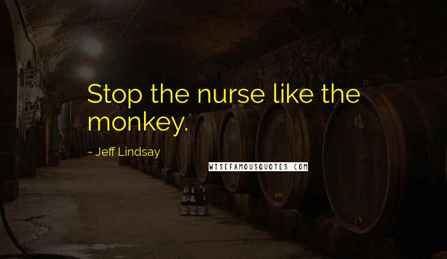 Jeff Lindsay Quotes: Stop the nurse like the monkey.