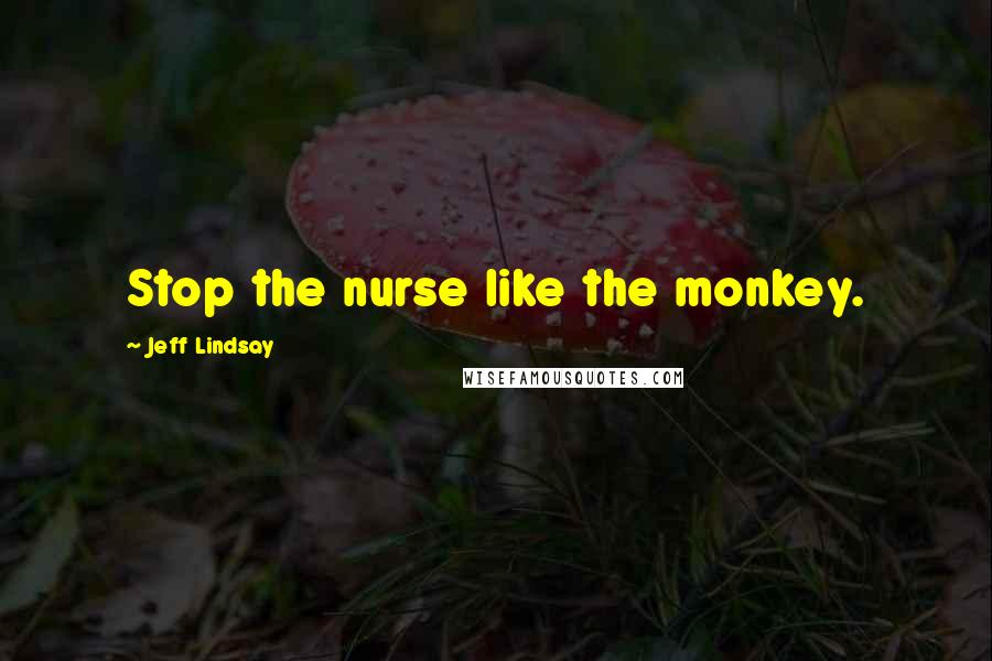 Jeff Lindsay Quotes: Stop the nurse like the monkey.