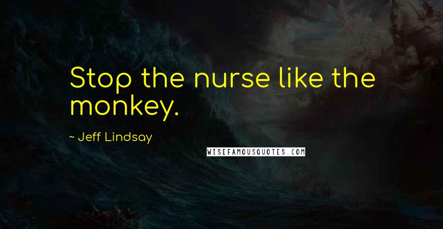 Jeff Lindsay Quotes: Stop the nurse like the monkey.