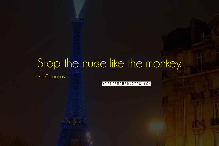 Jeff Lindsay Quotes: Stop the nurse like the monkey.