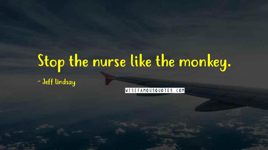 Jeff Lindsay Quotes: Stop the nurse like the monkey.