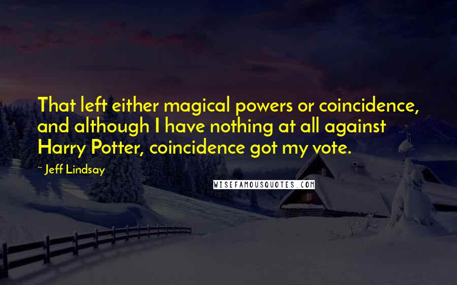 Jeff Lindsay Quotes: That left either magical powers or coincidence, and although I have nothing at all against Harry Potter, coincidence got my vote.