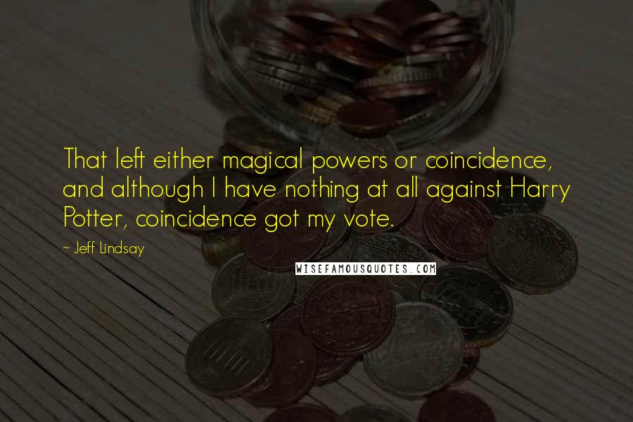 Jeff Lindsay Quotes: That left either magical powers or coincidence, and although I have nothing at all against Harry Potter, coincidence got my vote.