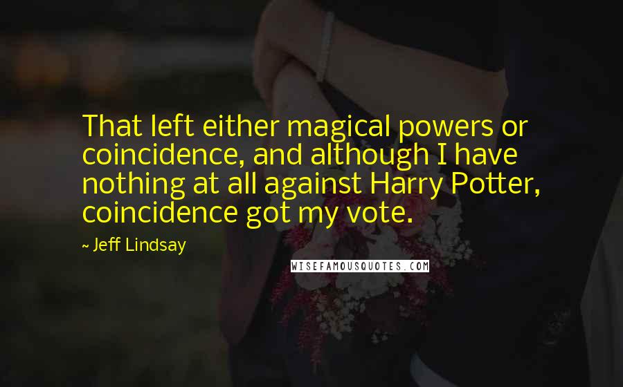 Jeff Lindsay Quotes: That left either magical powers or coincidence, and although I have nothing at all against Harry Potter, coincidence got my vote.