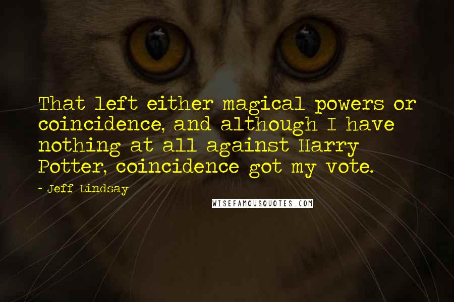 Jeff Lindsay Quotes: That left either magical powers or coincidence, and although I have nothing at all against Harry Potter, coincidence got my vote.