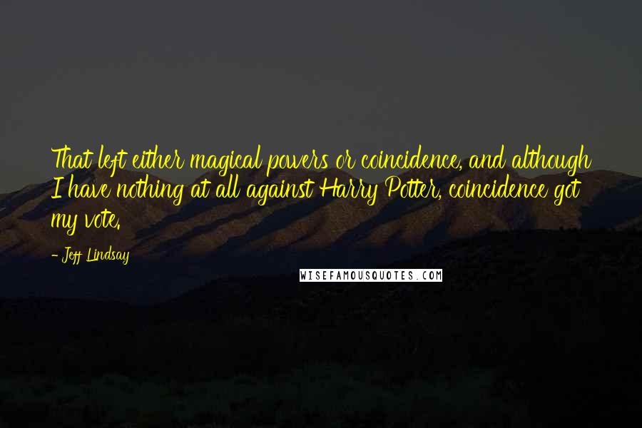 Jeff Lindsay Quotes: That left either magical powers or coincidence, and although I have nothing at all against Harry Potter, coincidence got my vote.