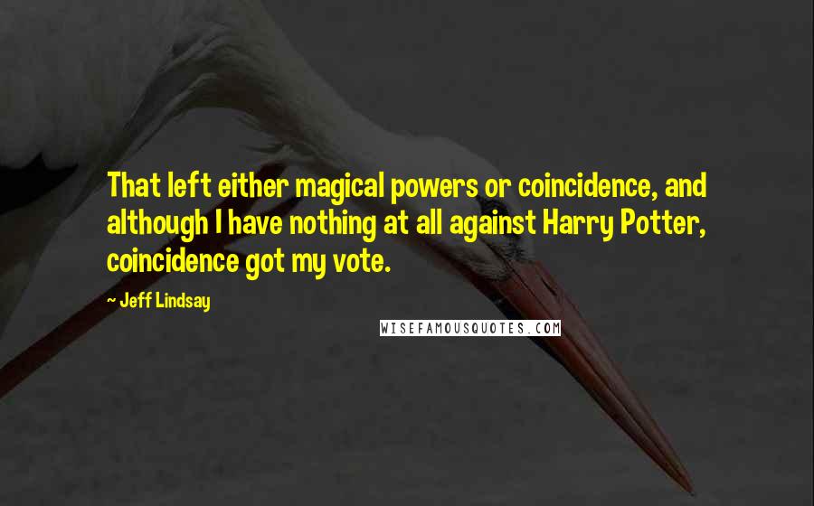 Jeff Lindsay Quotes: That left either magical powers or coincidence, and although I have nothing at all against Harry Potter, coincidence got my vote.