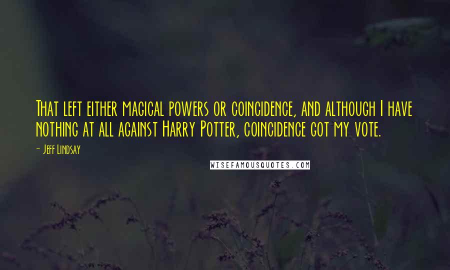 Jeff Lindsay Quotes: That left either magical powers or coincidence, and although I have nothing at all against Harry Potter, coincidence got my vote.