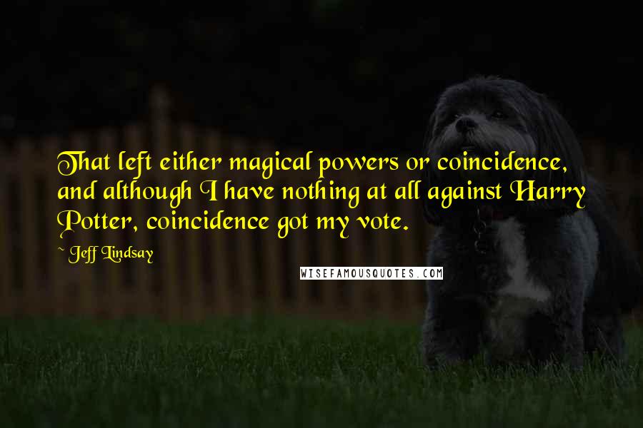 Jeff Lindsay Quotes: That left either magical powers or coincidence, and although I have nothing at all against Harry Potter, coincidence got my vote.