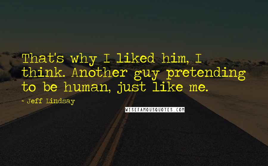 Jeff Lindsay Quotes: That's why I liked him, I think. Another guy pretending to be human, just like me.