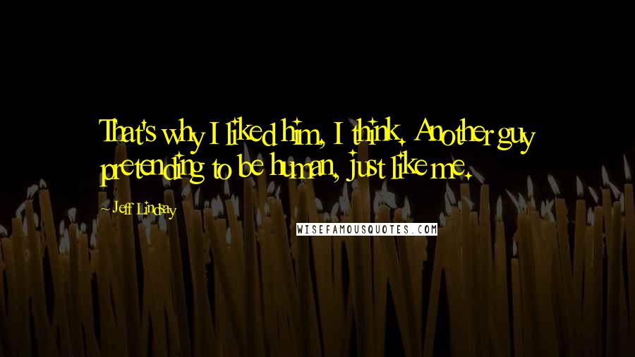 Jeff Lindsay Quotes: That's why I liked him, I think. Another guy pretending to be human, just like me.