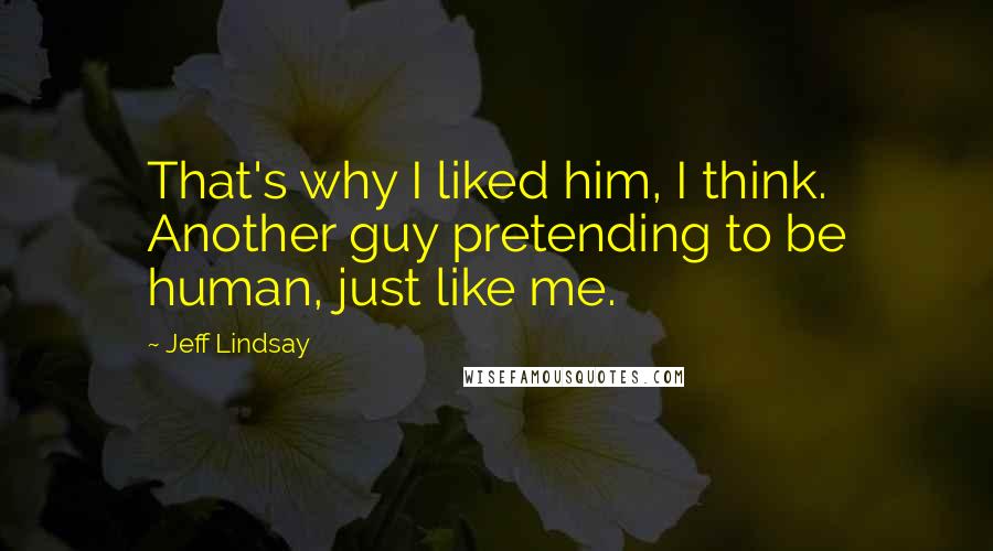 Jeff Lindsay Quotes: That's why I liked him, I think. Another guy pretending to be human, just like me.