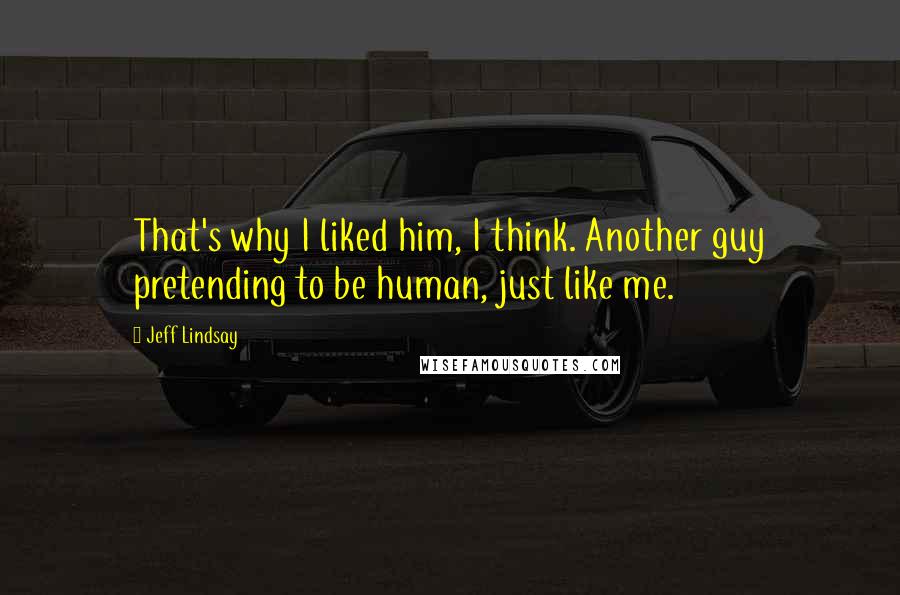 Jeff Lindsay Quotes: That's why I liked him, I think. Another guy pretending to be human, just like me.