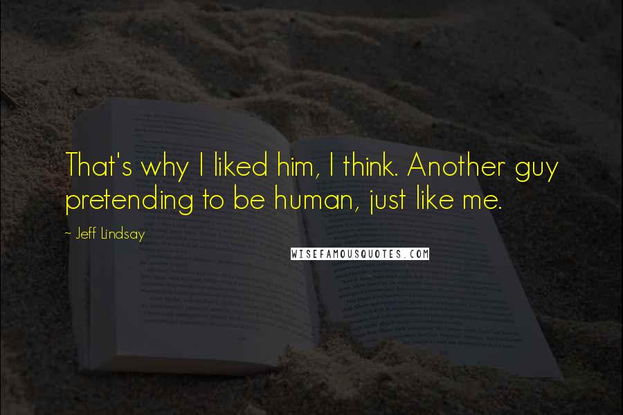 Jeff Lindsay Quotes: That's why I liked him, I think. Another guy pretending to be human, just like me.