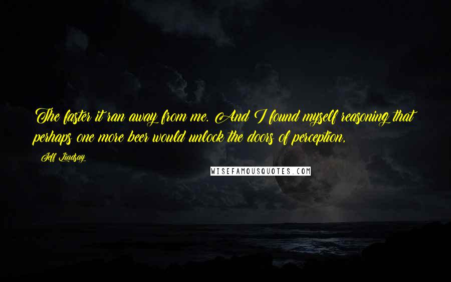 Jeff Lindsay Quotes: The faster it ran away from me. And I found myself reasoning that perhaps one more beer would unlock the doors of perception,