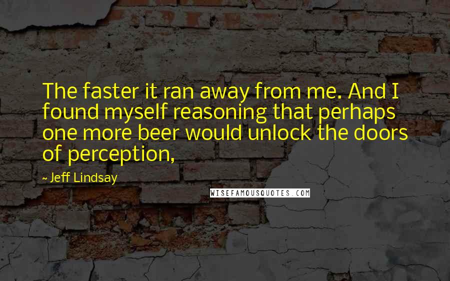 Jeff Lindsay Quotes: The faster it ran away from me. And I found myself reasoning that perhaps one more beer would unlock the doors of perception,