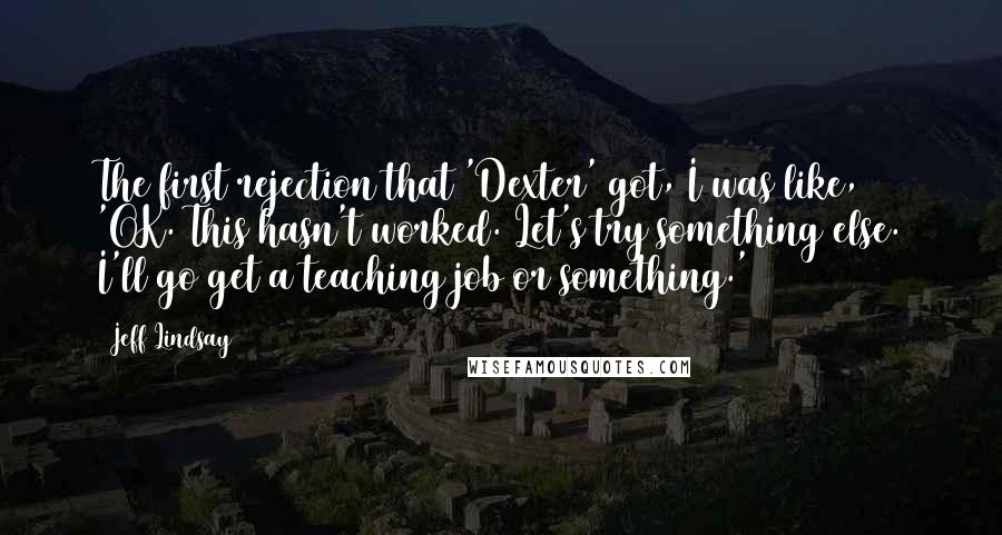 Jeff Lindsay Quotes: The first rejection that 'Dexter' got, I was like, 'OK. This hasn't worked. Let's try something else. I'll go get a teaching job or something.'