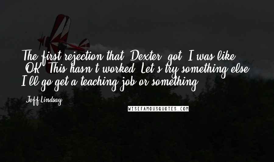 Jeff Lindsay Quotes: The first rejection that 'Dexter' got, I was like, 'OK. This hasn't worked. Let's try something else. I'll go get a teaching job or something.'